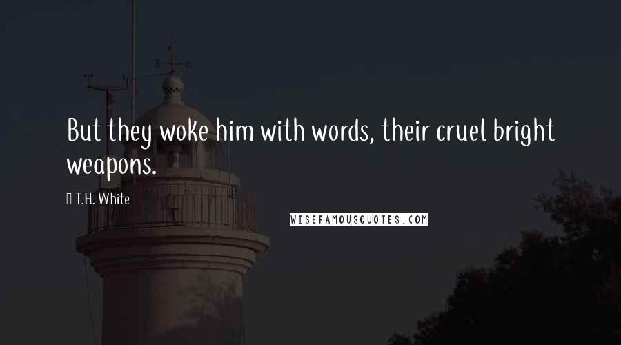 T.H. White Quotes: But they woke him with words, their cruel bright weapons.