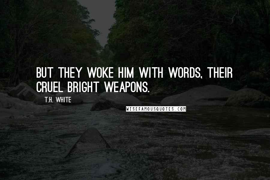 T.H. White Quotes: But they woke him with words, their cruel bright weapons.