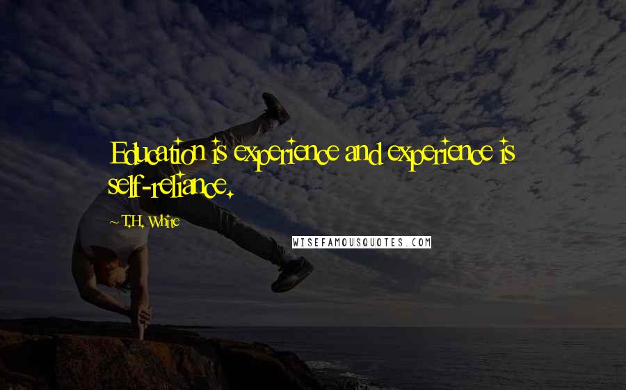 T.H. White Quotes: Education is experience and experience is self-reliance.