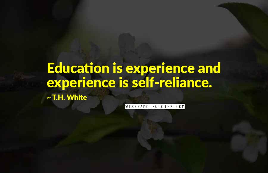 T.H. White Quotes: Education is experience and experience is self-reliance.