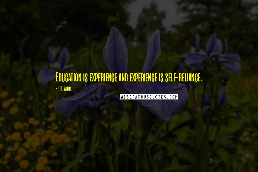 T.H. White Quotes: Education is experience and experience is self-reliance.