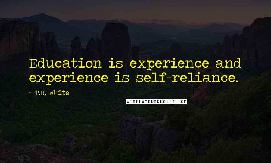 T.H. White Quotes: Education is experience and experience is self-reliance.