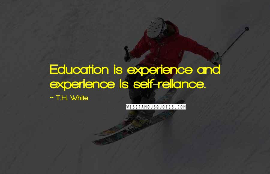 T.H. White Quotes: Education is experience and experience is self-reliance.