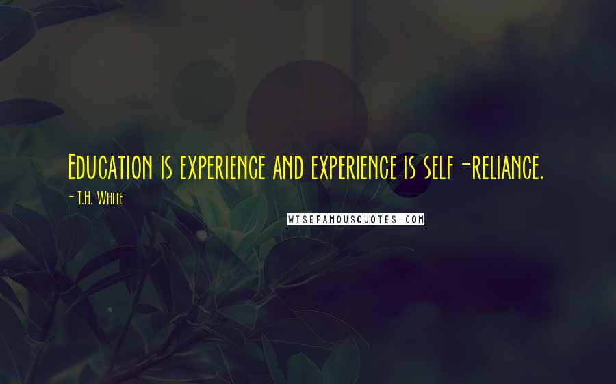 T.H. White Quotes: Education is experience and experience is self-reliance.