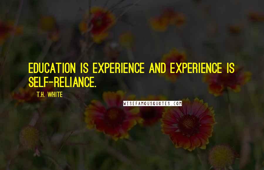 T.H. White Quotes: Education is experience and experience is self-reliance.