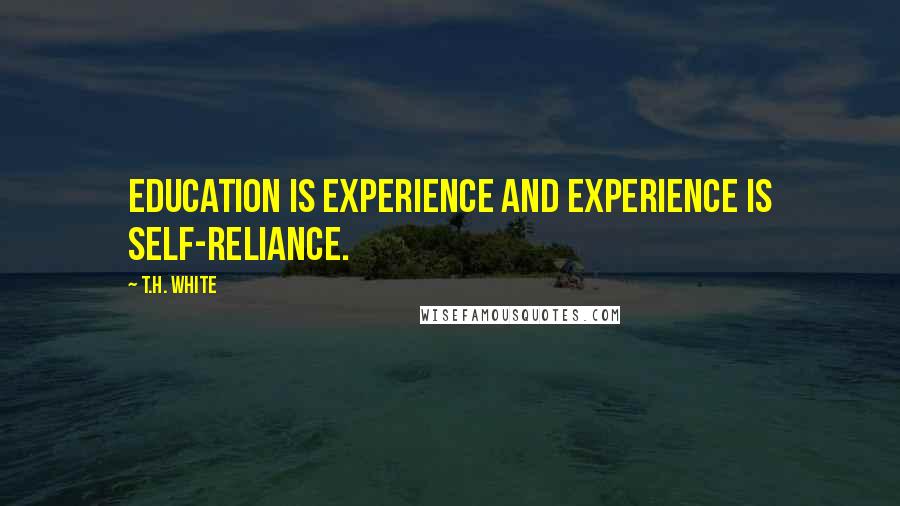 T.H. White Quotes: Education is experience and experience is self-reliance.