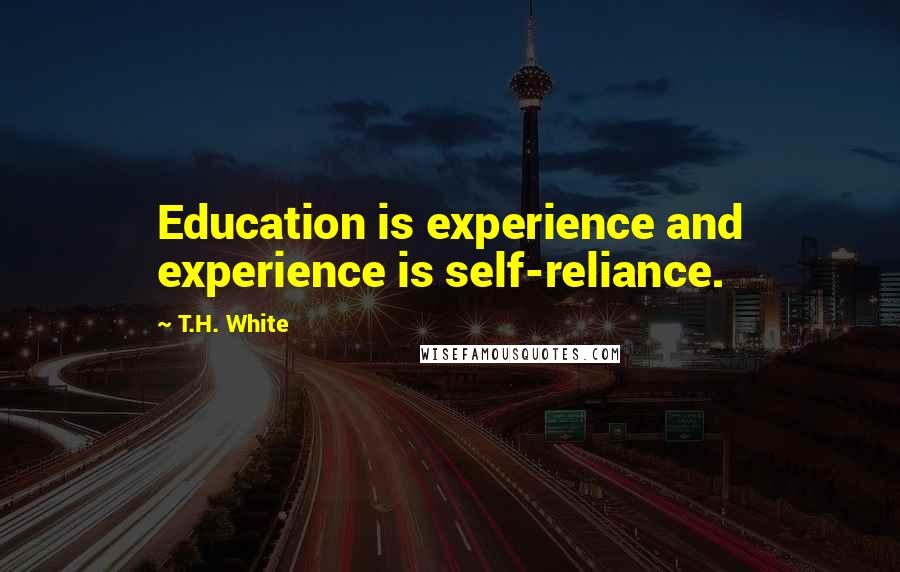 T.H. White Quotes: Education is experience and experience is self-reliance.