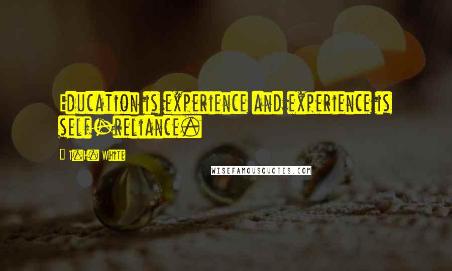 T.H. White Quotes: Education is experience and experience is self-reliance.