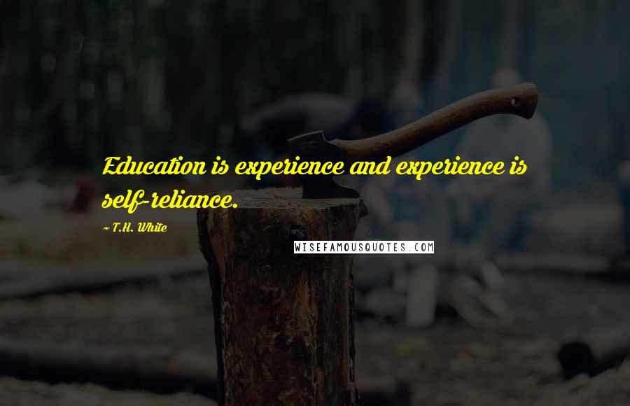 T.H. White Quotes: Education is experience and experience is self-reliance.