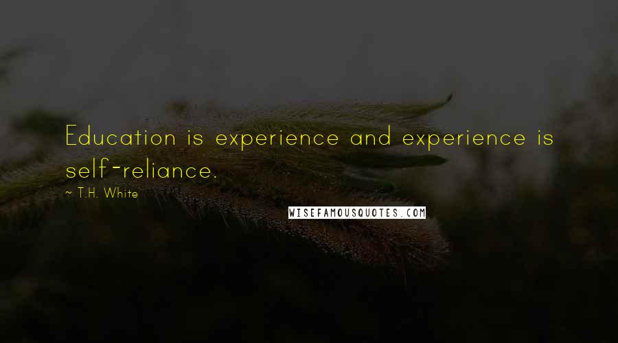 T.H. White Quotes: Education is experience and experience is self-reliance.