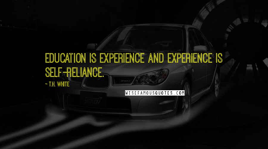 T.H. White Quotes: Education is experience and experience is self-reliance.