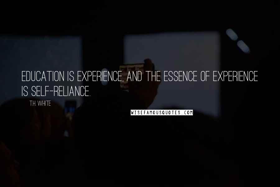 T.H. White Quotes: Education is experience, and the essence of experience is self-reliance.