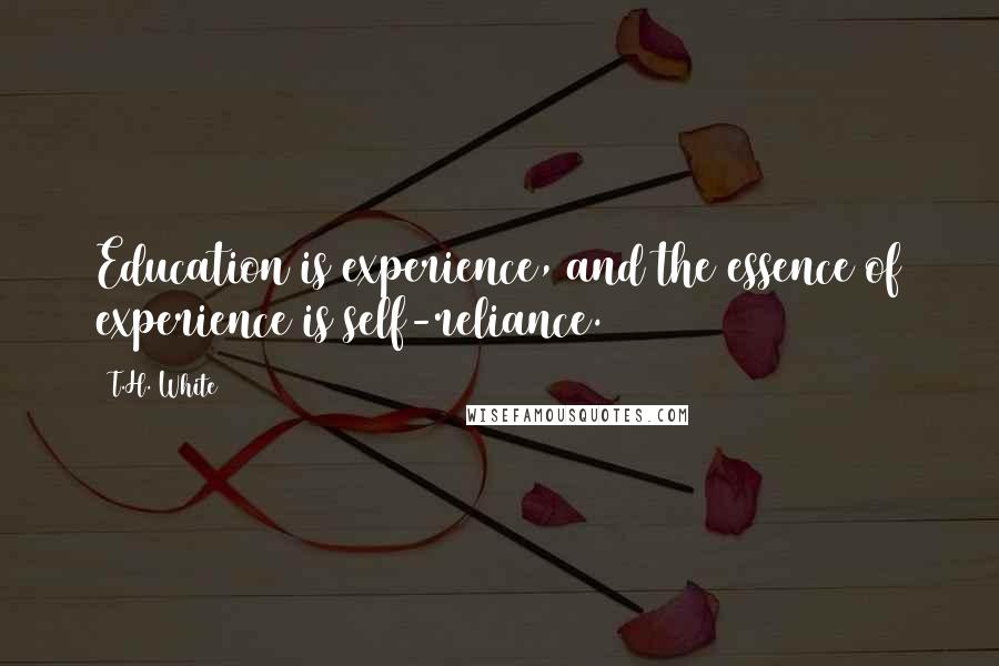 T.H. White Quotes: Education is experience, and the essence of experience is self-reliance.