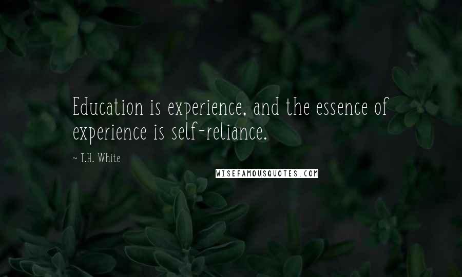 T.H. White Quotes: Education is experience, and the essence of experience is self-reliance.