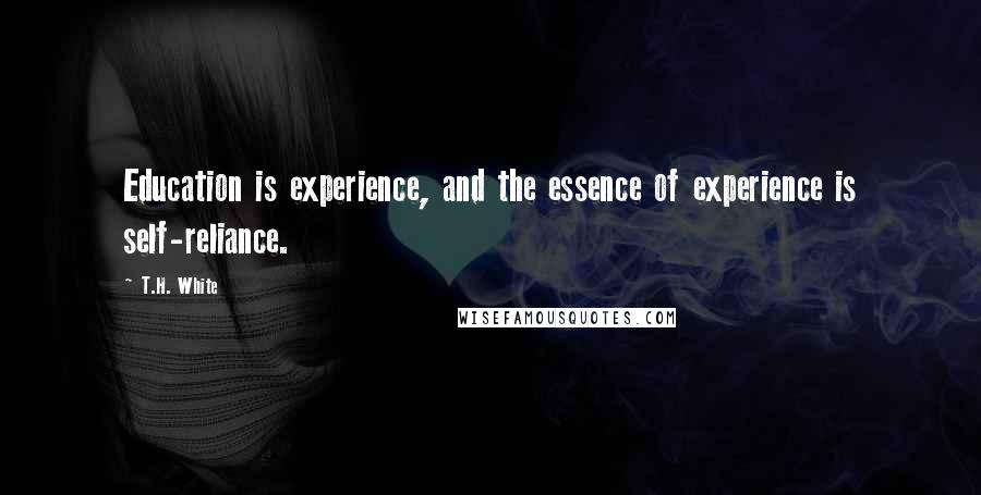 T.H. White Quotes: Education is experience, and the essence of experience is self-reliance.