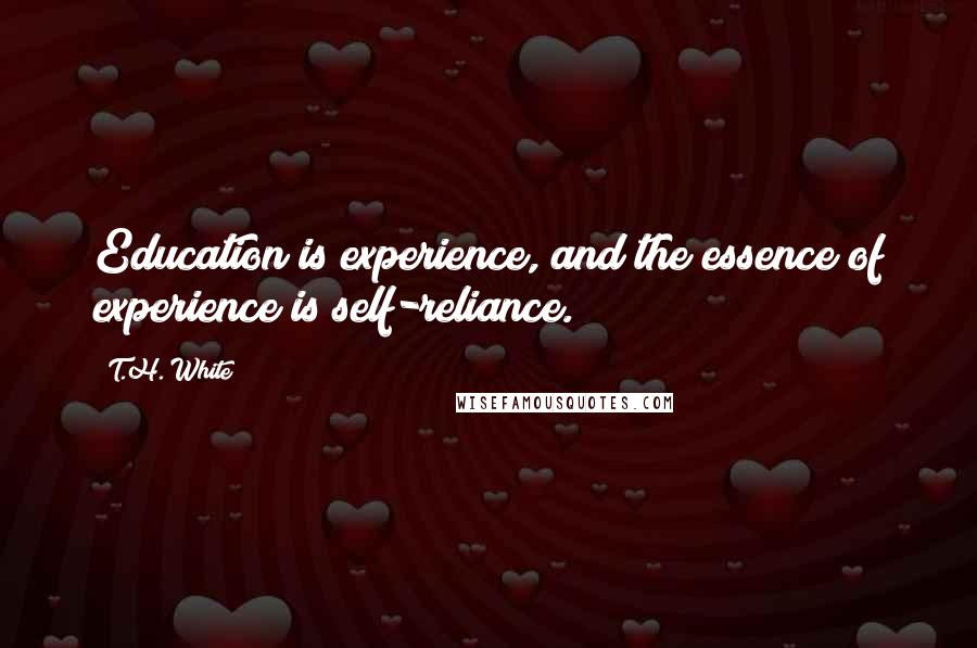 T.H. White Quotes: Education is experience, and the essence of experience is self-reliance.