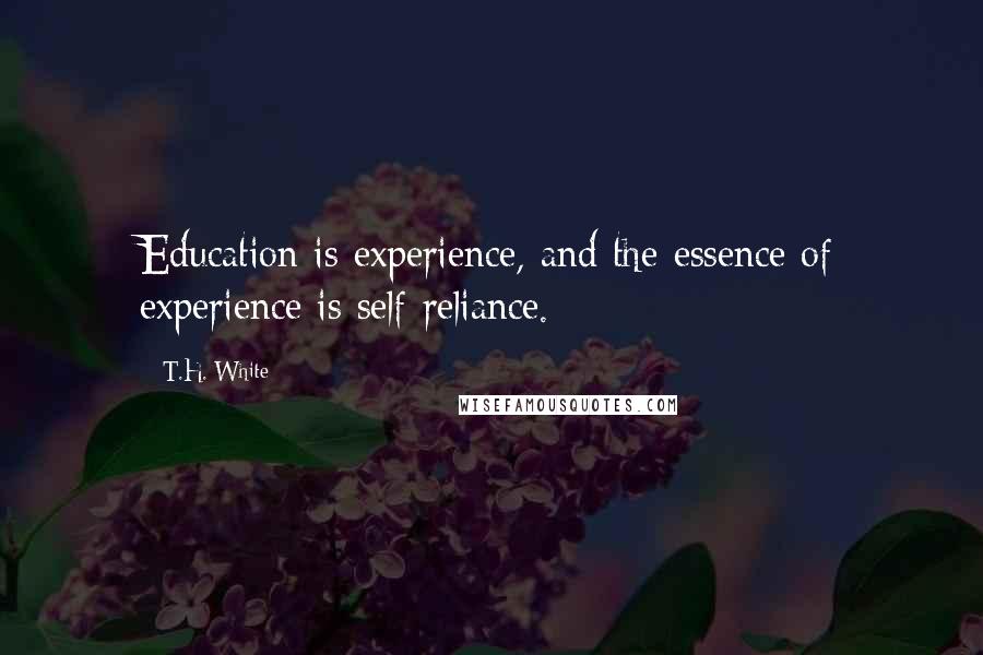 T.H. White Quotes: Education is experience, and the essence of experience is self-reliance.