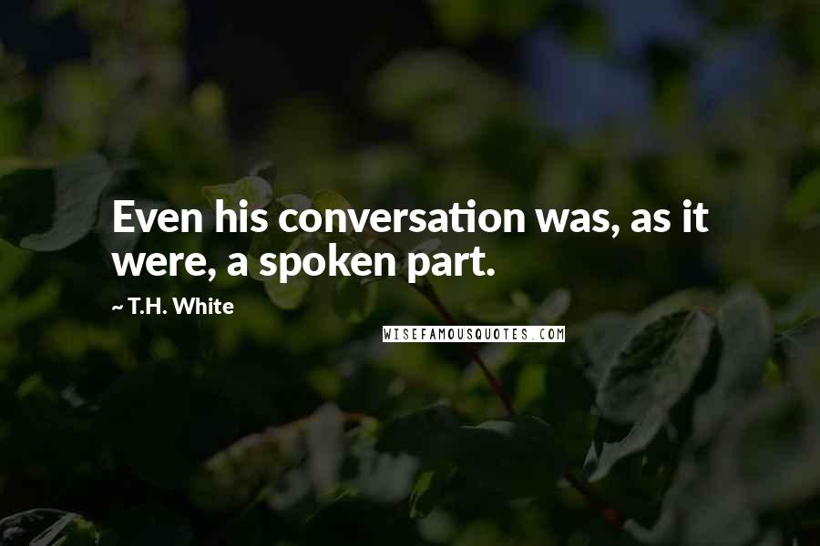 T.H. White Quotes: Even his conversation was, as it were, a spoken part.