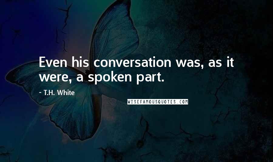 T.H. White Quotes: Even his conversation was, as it were, a spoken part.