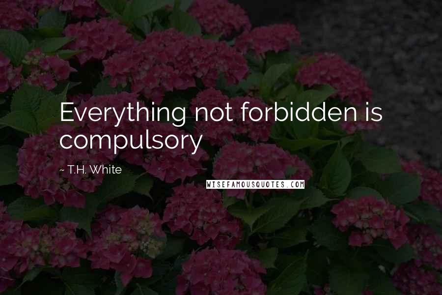 T.H. White Quotes: Everything not forbidden is compulsory