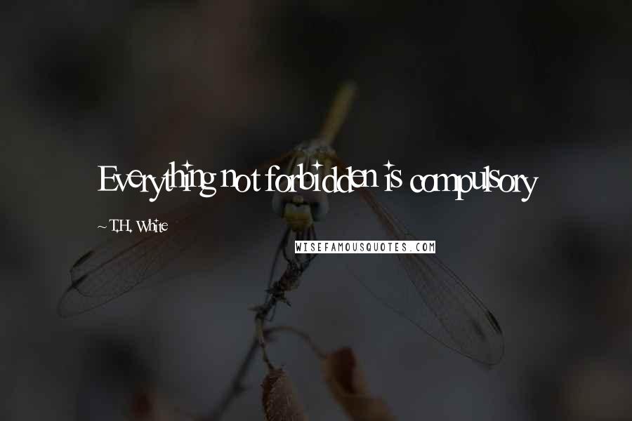 T.H. White Quotes: Everything not forbidden is compulsory