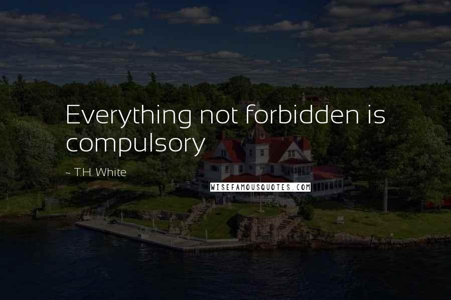 T.H. White Quotes: Everything not forbidden is compulsory
