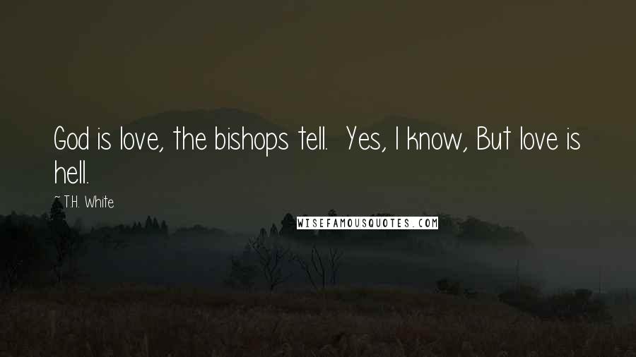 T.H. White Quotes: God is love, the bishops tell.  Yes, I know, But love is hell.