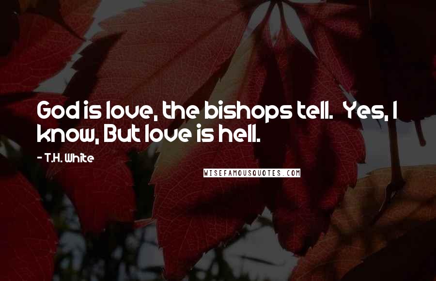 T.H. White Quotes: God is love, the bishops tell.  Yes, I know, But love is hell.