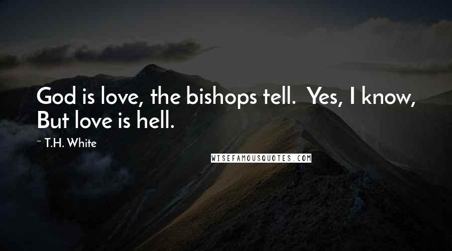 T.H. White Quotes: God is love, the bishops tell.  Yes, I know, But love is hell.