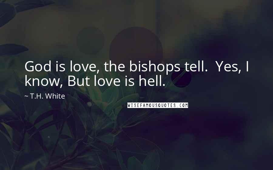 T.H. White Quotes: God is love, the bishops tell.  Yes, I know, But love is hell.