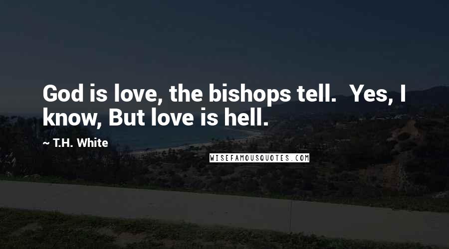 T.H. White Quotes: God is love, the bishops tell.  Yes, I know, But love is hell.