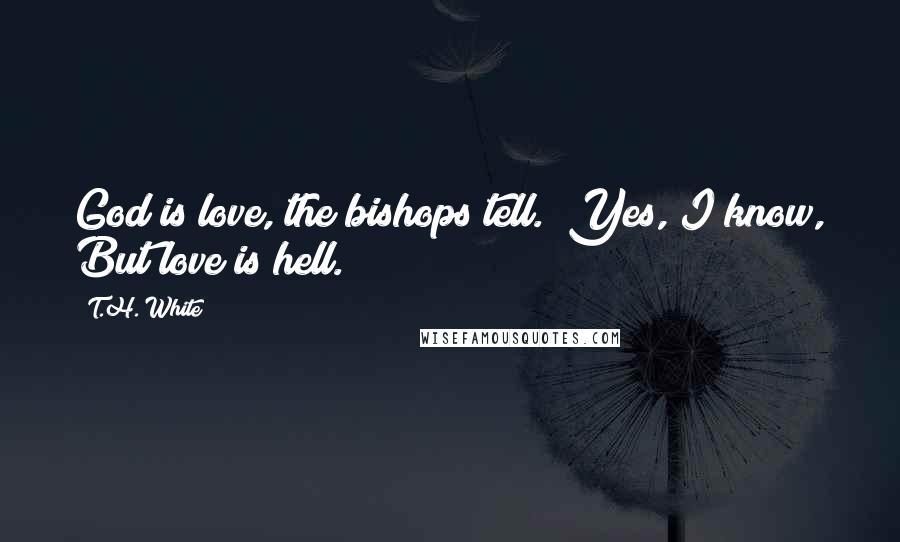 T.H. White Quotes: God is love, the bishops tell.  Yes, I know, But love is hell.