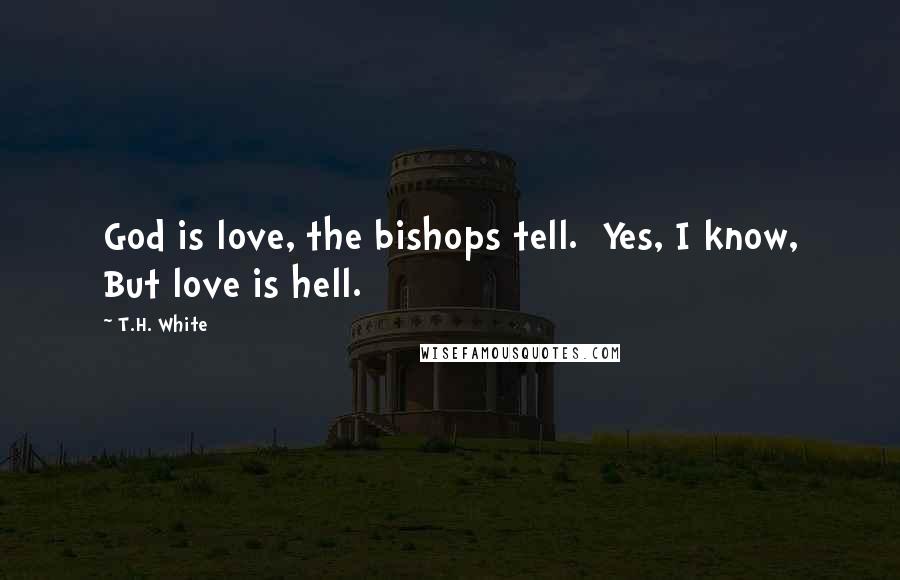 T.H. White Quotes: God is love, the bishops tell.  Yes, I know, But love is hell.