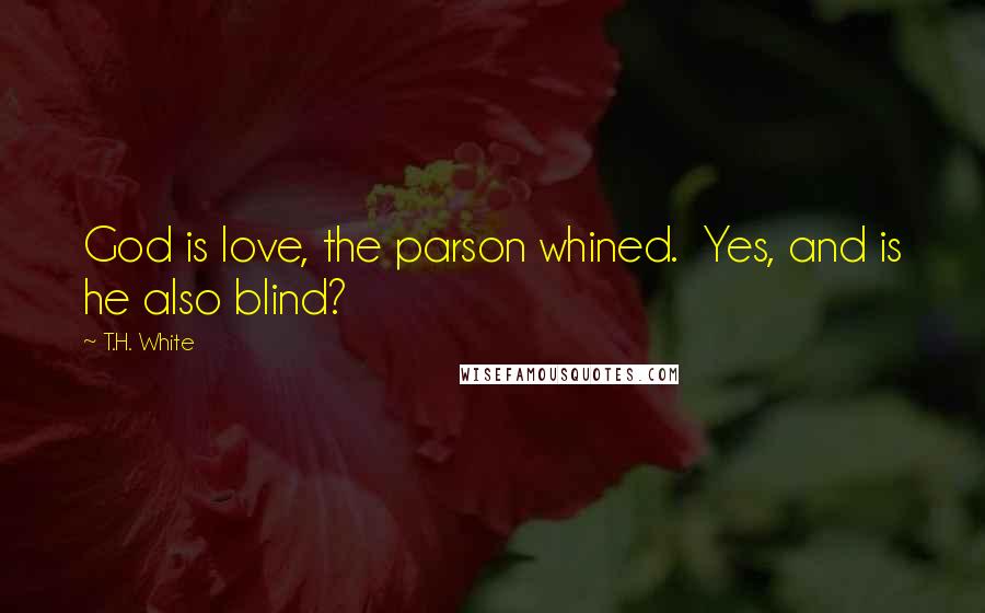 T.H. White Quotes: God is love, the parson whined.  Yes, and is he also blind?