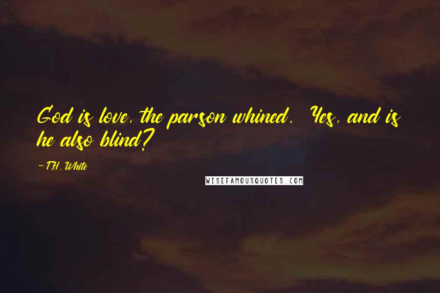 T.H. White Quotes: God is love, the parson whined.  Yes, and is he also blind?