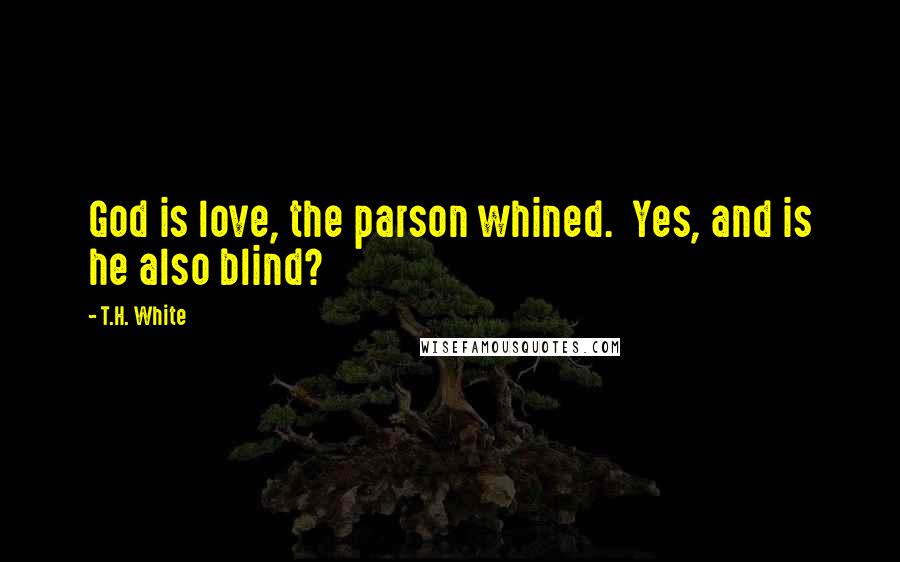 T.H. White Quotes: God is love, the parson whined.  Yes, and is he also blind?