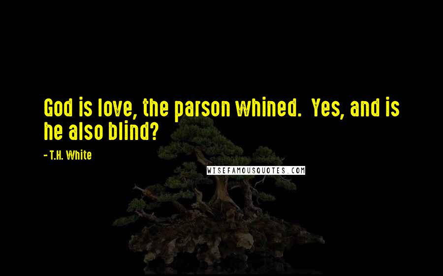 T.H. White Quotes: God is love, the parson whined. Yes, and is he also blind?