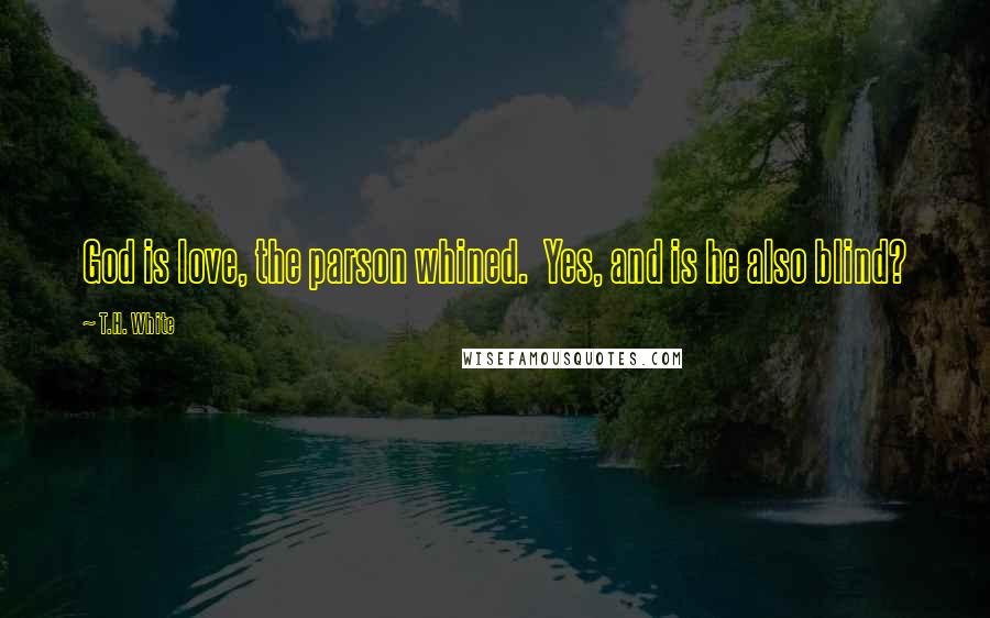 T.H. White Quotes: God is love, the parson whined. Yes, and is he also blind?
