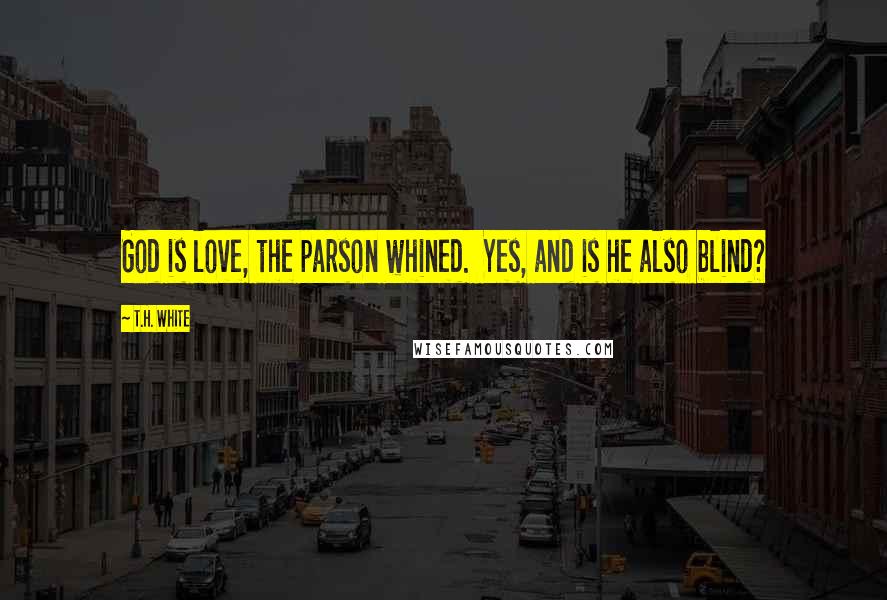 T.H. White Quotes: God is love, the parson whined.  Yes, and is he also blind?