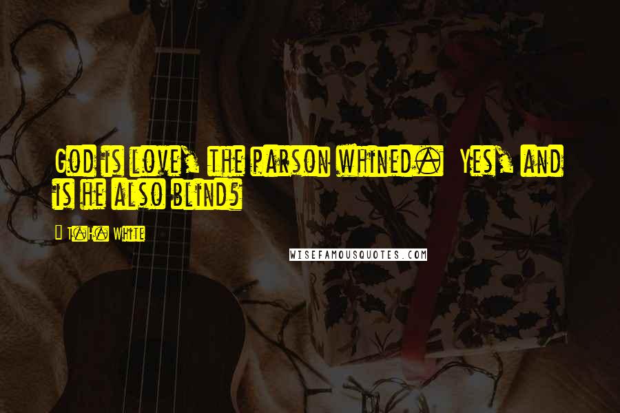 T.H. White Quotes: God is love, the parson whined.  Yes, and is he also blind?