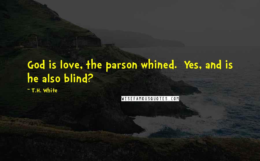 T.H. White Quotes: God is love, the parson whined.  Yes, and is he also blind?