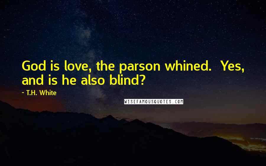 T.H. White Quotes: God is love, the parson whined. Yes, and is he also blind?