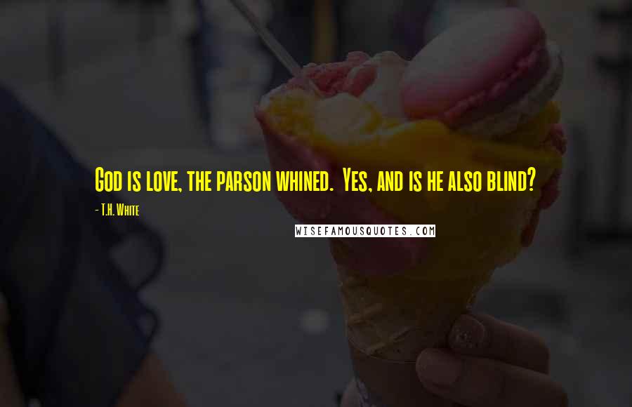 T.H. White Quotes: God is love, the parson whined.  Yes, and is he also blind?