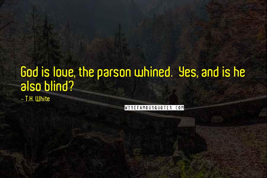 T.H. White Quotes: God is love, the parson whined. Yes, and is he also blind?