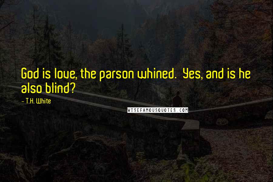 T.H. White Quotes: God is love, the parson whined.  Yes, and is he also blind?