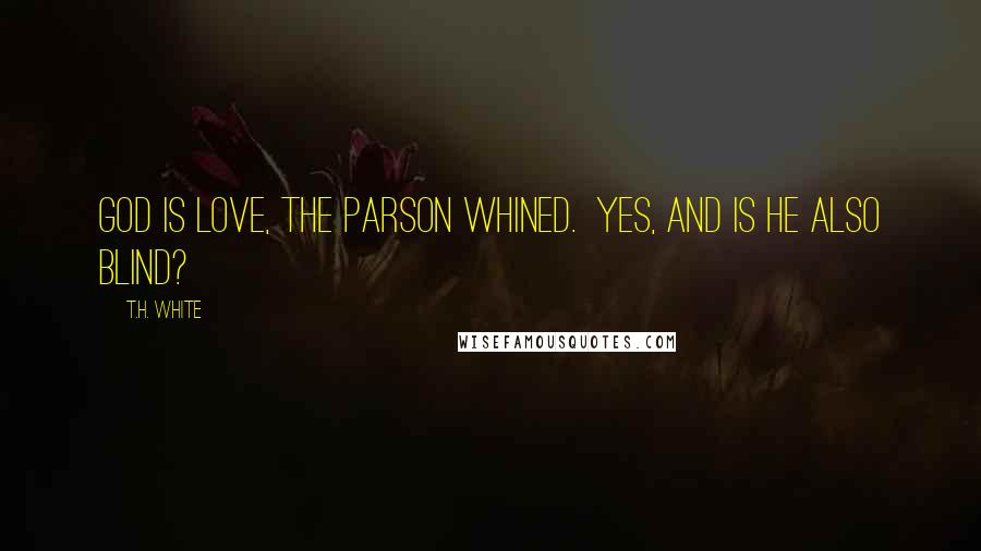 T.H. White Quotes: God is love, the parson whined.  Yes, and is he also blind?