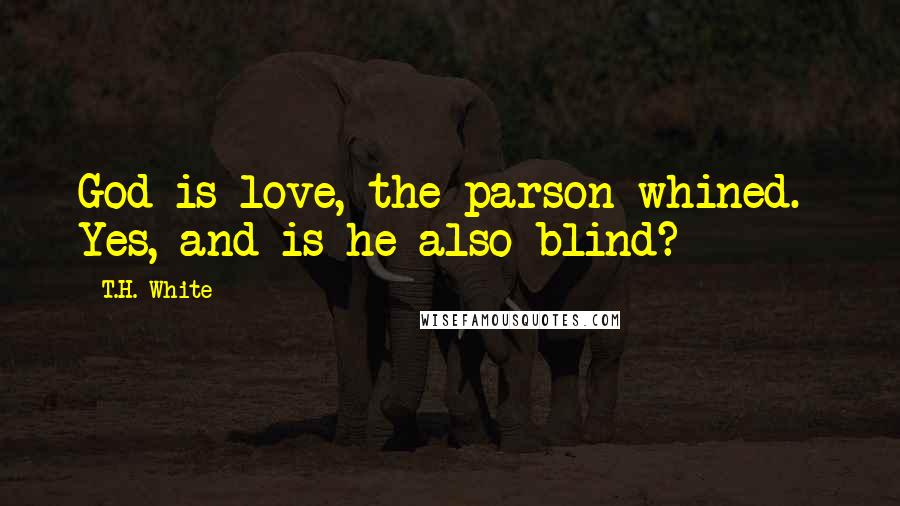 T.H. White Quotes: God is love, the parson whined.  Yes, and is he also blind?