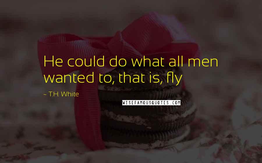 T.H. White Quotes: He could do what all men wanted to, that is, fly