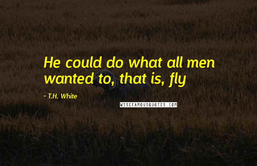 T.H. White Quotes: He could do what all men wanted to, that is, fly