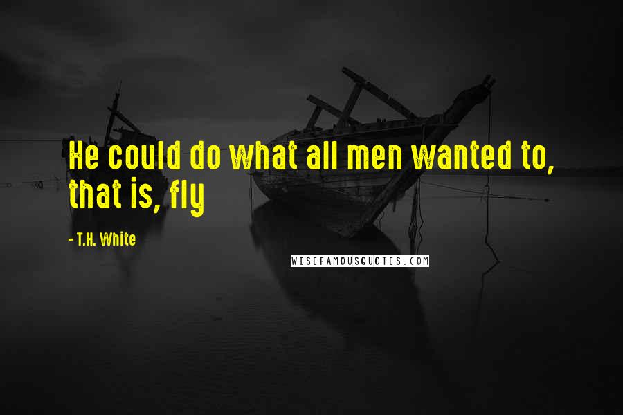 T.H. White Quotes: He could do what all men wanted to, that is, fly